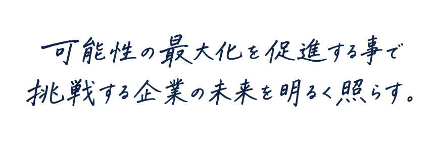 可能性の最大化を促進する事で挑戦する企業の未来を明るく照らす。